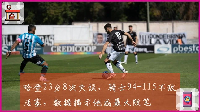 哈登23分8次失误，骑士94-115不敌活塞，数据揭示他成最大败笔