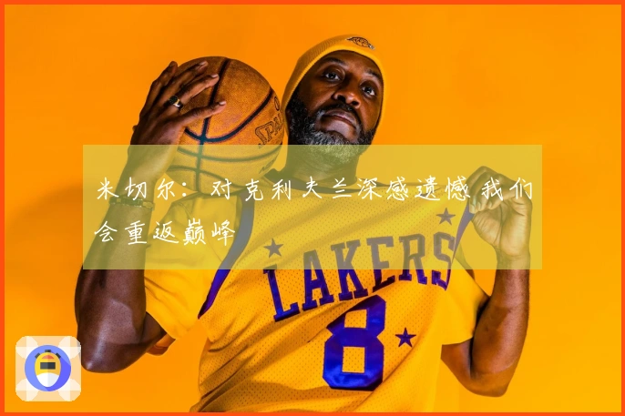 米切尔：对克利夫兰深感遗憾 我们会重返巅峰